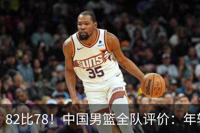 82比78！中国男篮全队评价：年轻球员敢打敢拼，主教练用人灵活